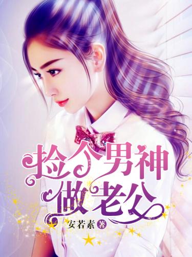 捡个男神做老公全文免费阅读 捡个男神做老公全文在线阅读_亲亲宝贝网