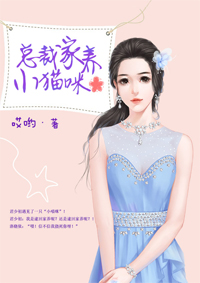 总裁家养小猫咪全文免费阅读 总裁家养小猫咪全文在线阅读_亲亲宝贝网